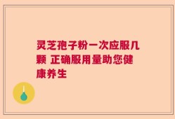 灵芝孢子粉一次应服几颗 正确服用量助您健康养生