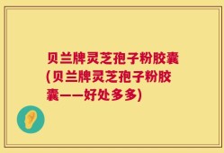 贝兰牌灵芝孢子粉胶囊(贝兰牌灵芝孢子粉胶囊——好处多多)