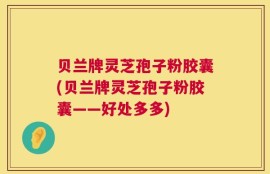 贝兰牌灵芝孢子粉胶囊(贝兰牌灵芝孢子粉胶囊——好处多多)