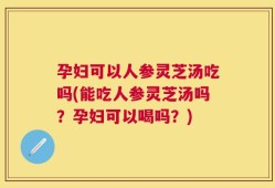孕妇可以人参灵芝汤吃吗(能吃人参灵芝汤吗？孕妇可以喝吗？)