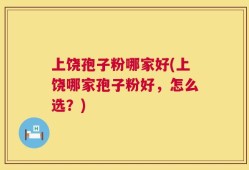 上饶孢子粉哪家好(上饶哪家孢子粉好，怎么选？)