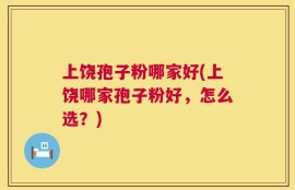 上饶孢子粉哪家好(上饶哪家孢子粉好，怎么选？)