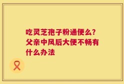 吃灵芝孢子粉通便么？父亲中风后大便不畅有什么办法