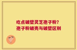 吃点破壁灵芝孢子粉？孢子粉破壳与破壁区别