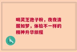 喝灵芝孢子粉，夜夜清醒如梦，体验不一样的精神升华旅程