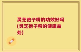 灵芝孢子粉的功效好吗(灵芝孢子粉的健康益处)