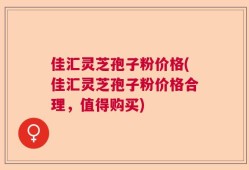 佳汇灵芝孢子粉价格(佳汇灵芝孢子粉价格合理，值得购买)