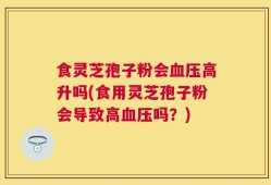 食灵芝孢子粉会血压高升吗(食用灵芝孢子粉会导致高血压吗？)