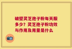 破壁灵芝孢子粉每天服多少？灵芝孢子粉功效与作用及用量是什么