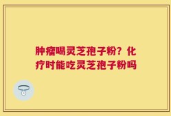 肿瘤喝灵芝孢子粉？化疗时能吃灵芝孢子粉吗