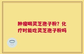肿瘤喝灵芝孢子粉？化疗时能吃灵芝孢子粉吗