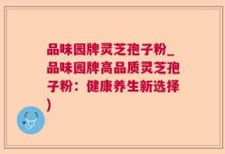 品味园牌灵芝孢子粉_品味园牌高品质灵芝孢子粉：健康养生新选择)