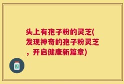 头上有孢子粉的灵芝(发现神奇的孢子粉灵芝，开启健康新篇章)