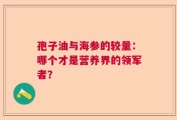 孢子油与海参的较量：哪个才是营养界的领军者？