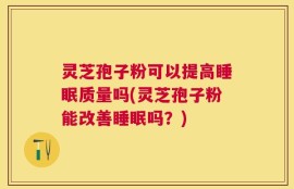 灵芝孢子粉可以提高睡眠质量吗(灵芝孢子粉能改善睡眠吗？)