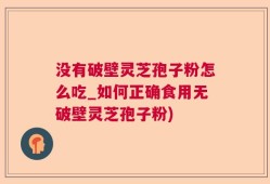 没有破壁灵芝孢子粉怎么吃_如何正确食用无破壁灵芝孢子粉)