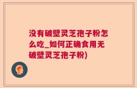 没有破壁灵芝孢子粉怎么吃_如何正确食用无破壁灵芝孢子粉)