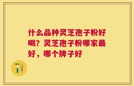 什么品种灵芝孢子粉好喝？灵芝孢子粉哪家最好，哪个牌子好