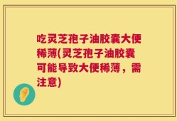 吃灵芝孢子油胶囊大便稀薄(灵芝孢子油胶囊可能导致大便稀薄，需注意)