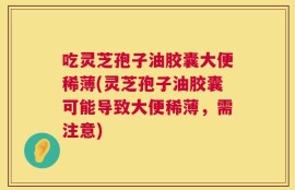 吃灵芝孢子油胶囊大便稀薄(灵芝孢子油胶囊可能导致大便稀薄，需注意)