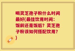 喝灵芝孢子粉什么时间最好(最佳饮用时间：饭前还是饭后？灵芝孢子粉该如何搭配饮用？)