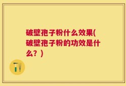 破壁孢子粉什么效果(破壁孢子粉的功效是什么？)