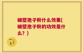 破壁孢子粉什么效果(破壁孢子粉的功效是什么？)