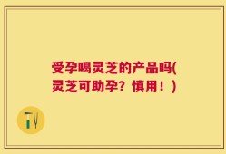 受孕喝灵芝的产品吗(灵芝可助孕？慎用！)