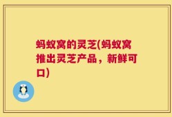 蚂蚁窝的灵芝(蚂蚁窝推出灵芝产品，新鲜可口)