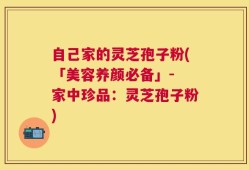 自己家的灵芝孢子粉(「美容养颜必备」- 家中珍品：灵芝孢子粉)
