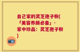 自己家的灵芝孢子粉(「美容养颜必备」- 家中珍品：灵芝孢子粉)