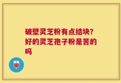 破壁灵芝粉有点结块？好的灵芝孢子粉是苦的吗