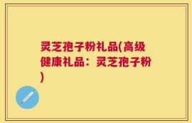 灵芝孢子粉礼品(高级健康礼品：灵芝孢子粉)