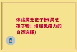 体验灵芝孢子粉(灵芝孢子粉：增强免疫力的自然选择)