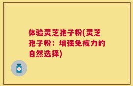 体验灵芝孢子粉(灵芝孢子粉：增强免疫力的自然选择)
