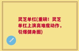 灵芝单杠(重磅！灵芝单杠上演高难度动作，引爆健身圈)