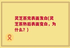 灵芝蒸完表面发白(灵芝蒸熟后表面变白，为什么？)