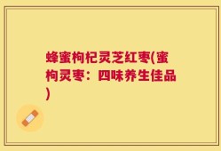 蜂蜜枸杞灵芝红枣(蜜枸灵枣：四味养生佳品)