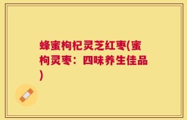 蜂蜜枸杞灵芝红枣(蜜枸灵枣：四味养生佳品)