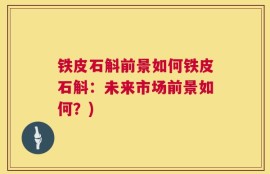 铁皮石斛前景如何铁皮石斛：未来市场前景如何？)