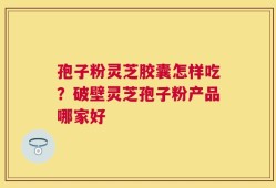孢子粉灵芝胶囊怎样吃？破壁灵芝孢子粉产品哪家好