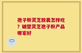 孢子粉灵芝胶囊怎样吃？破壁灵芝孢子粉产品哪家好