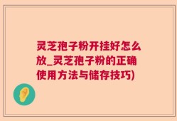 灵芝孢子粉开挂好怎么放_灵芝孢子粉的正确使用方法与储存技巧)