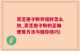 灵芝孢子粉开挂好怎么放_灵芝孢子粉的正确使用方法与储存技巧)
