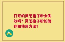 打开的灵芝孢子粉会失效吗？灵芝孢子粉的储存和使用方法？