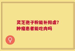 灵芝孢子粉能补阳虚？肿瘤患者能吃肉吗