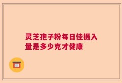 灵芝孢子粉每日佳摄入量是多少克才健康