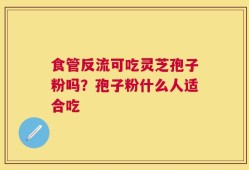 食管反流可吃灵芝孢子粉吗？孢子粉什么人适合吃