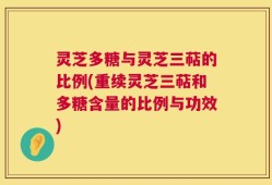 灵芝多糖与灵芝三萜的比例(重续灵芝三萜和多糖含量的比例与功效)