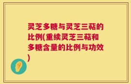 灵芝多糖与灵芝三萜的比例(重续灵芝三萜和多糖含量的比例与功效)